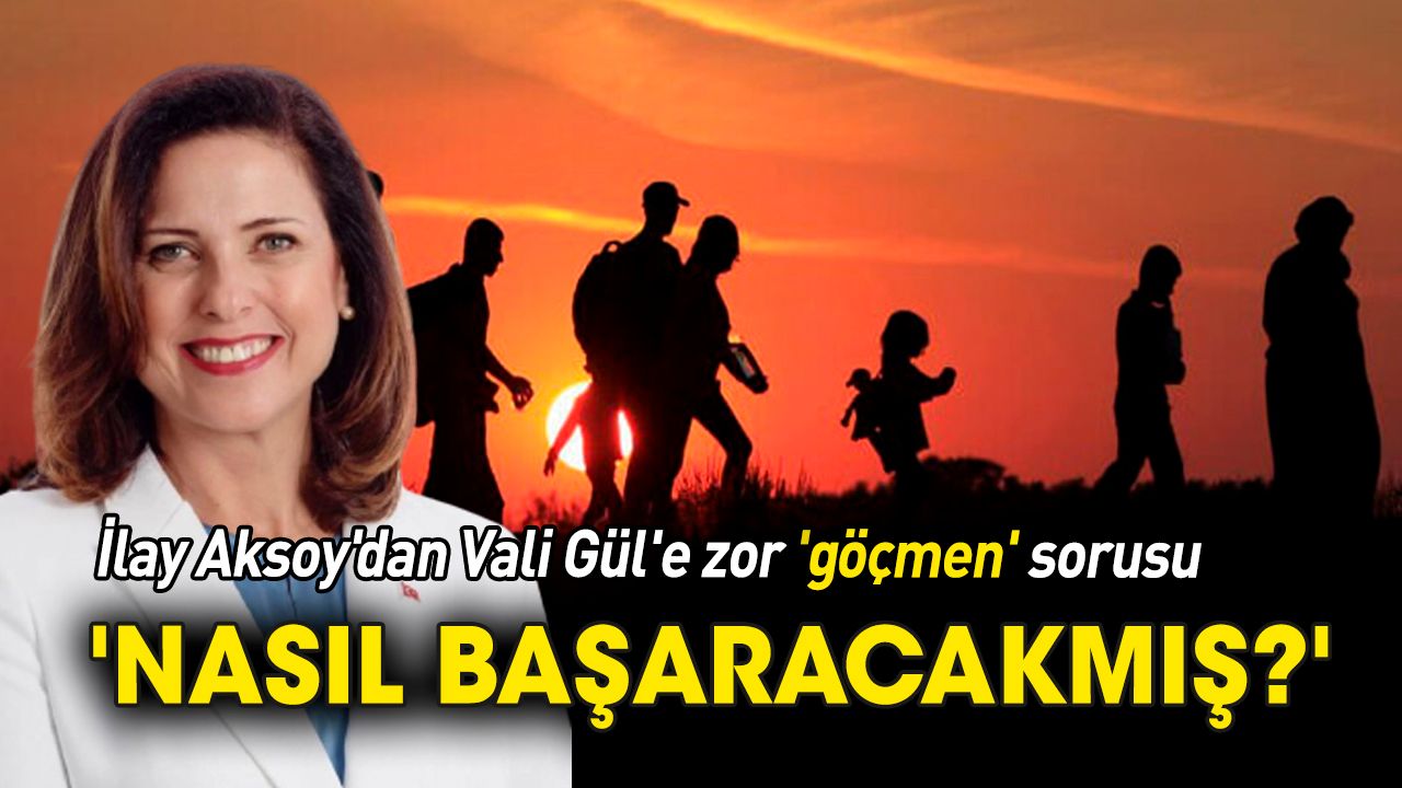 İlay Aksoy'dan Vali Gül'e zor 'göçmen' sorusu 'Nasıl başaracakmış'