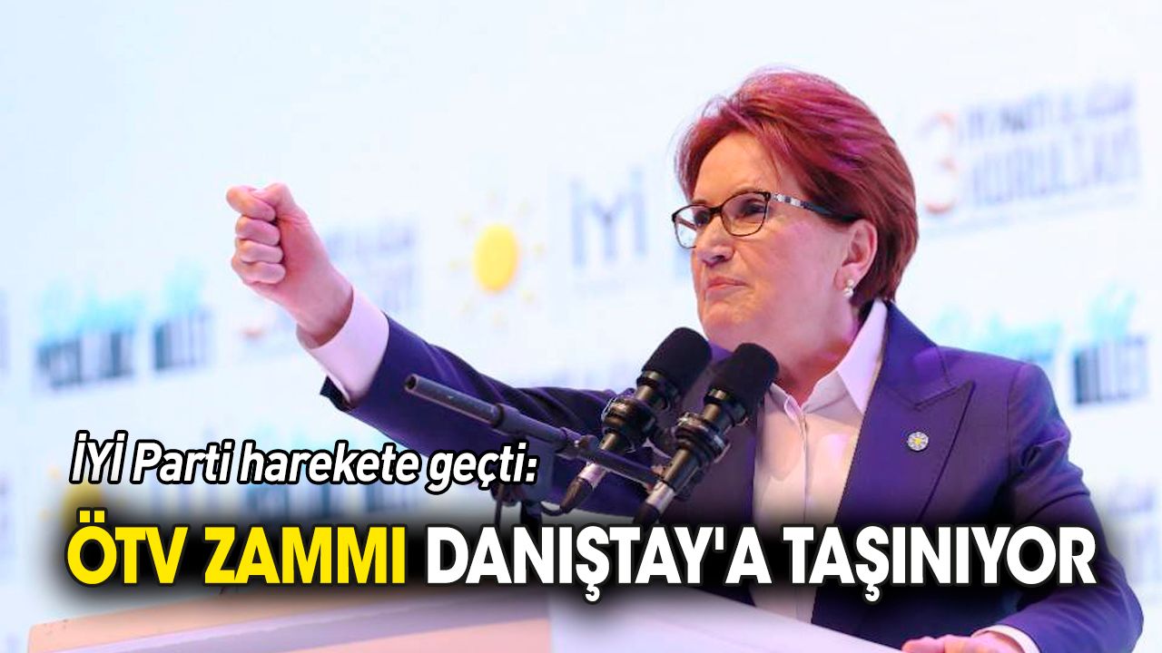 İYİ Parti harekete geçti: ÖTV zammı Danıştay'a taşınıyor