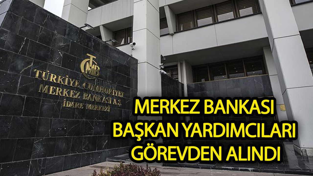 Merkez Bankası Başkan Yardımcıları görevden alındı