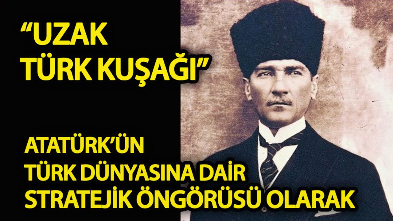 Atatürk’ün Türk Dünyasına dair stratejik öngörüsü olarak “Uzak Türk Kuşağı”
