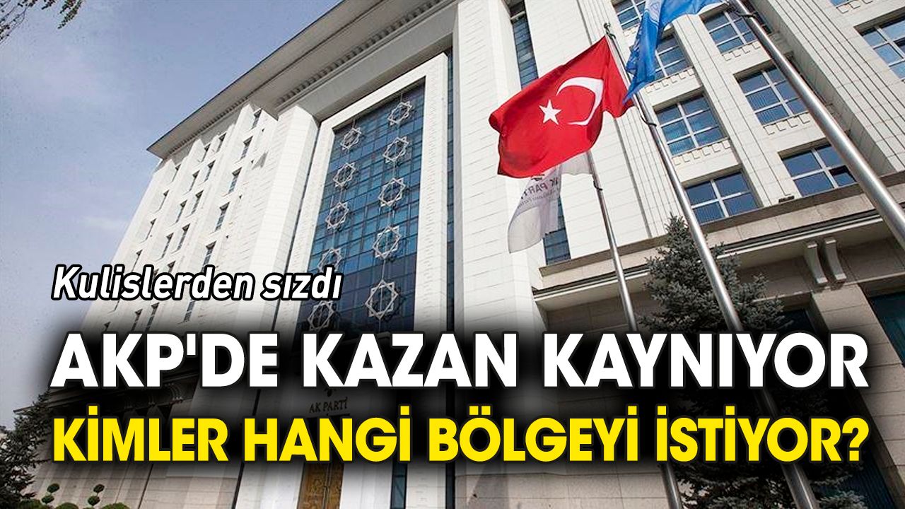 AKP'de kazan kaynıyor 'Kimler hangi bölgeyi istiyor'