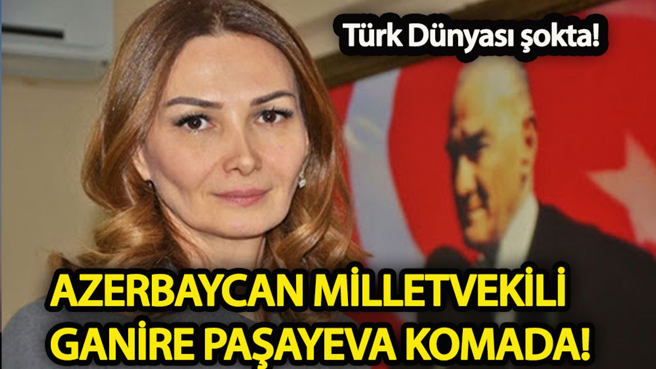 Türk Dünyası şokta!  Azerbaycanlı Milletvekili Ganire Paşayeva komada!