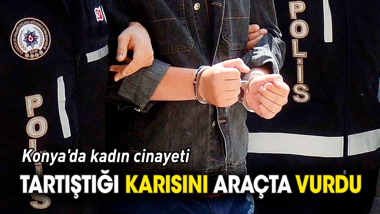 Konya'da kadın cinayeti 'Karısını araçta vurdu'