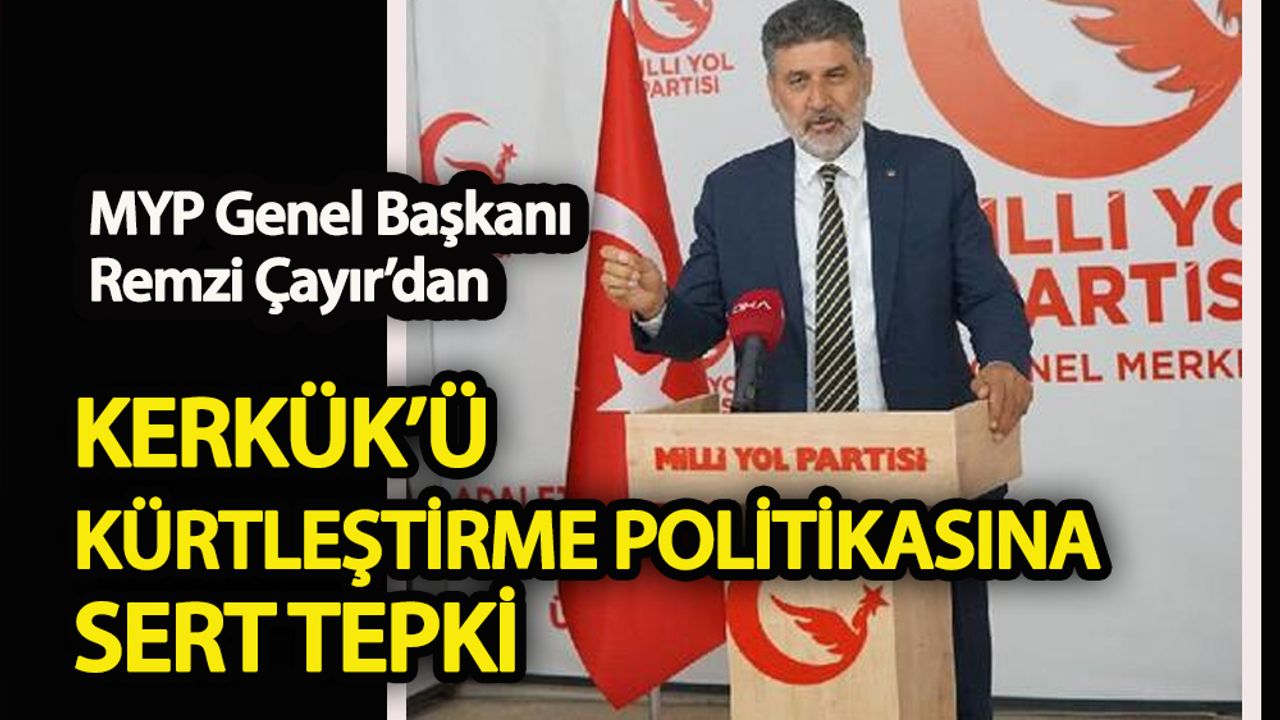 MYP Genel Başkanı Remzi Çayır’dan  Kerkük’ü Kürtleştirme operasyonlarına sert tepki