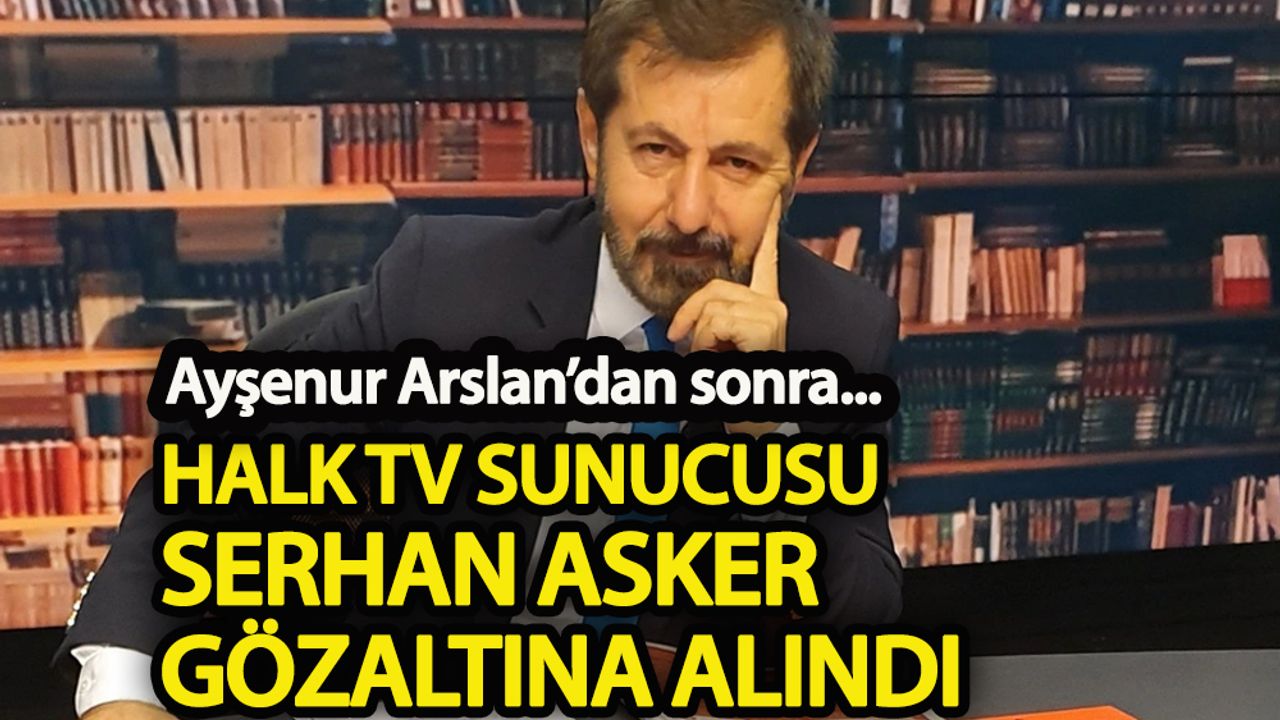 Ayşenur Arslan’dan sonra  Halk TV sunucusu Serhan Asker gözaltına alındı