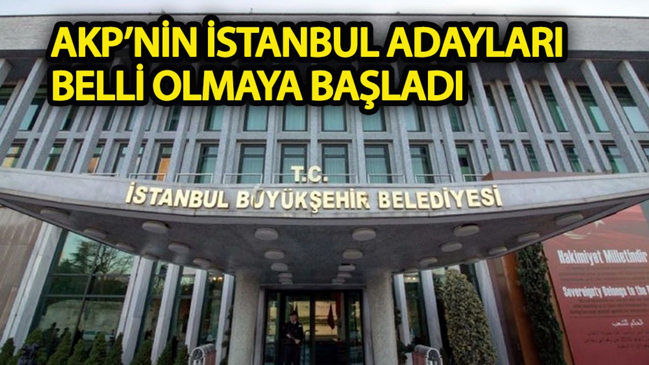 AKP’nin İstanbul adayları belli olmaya başladı