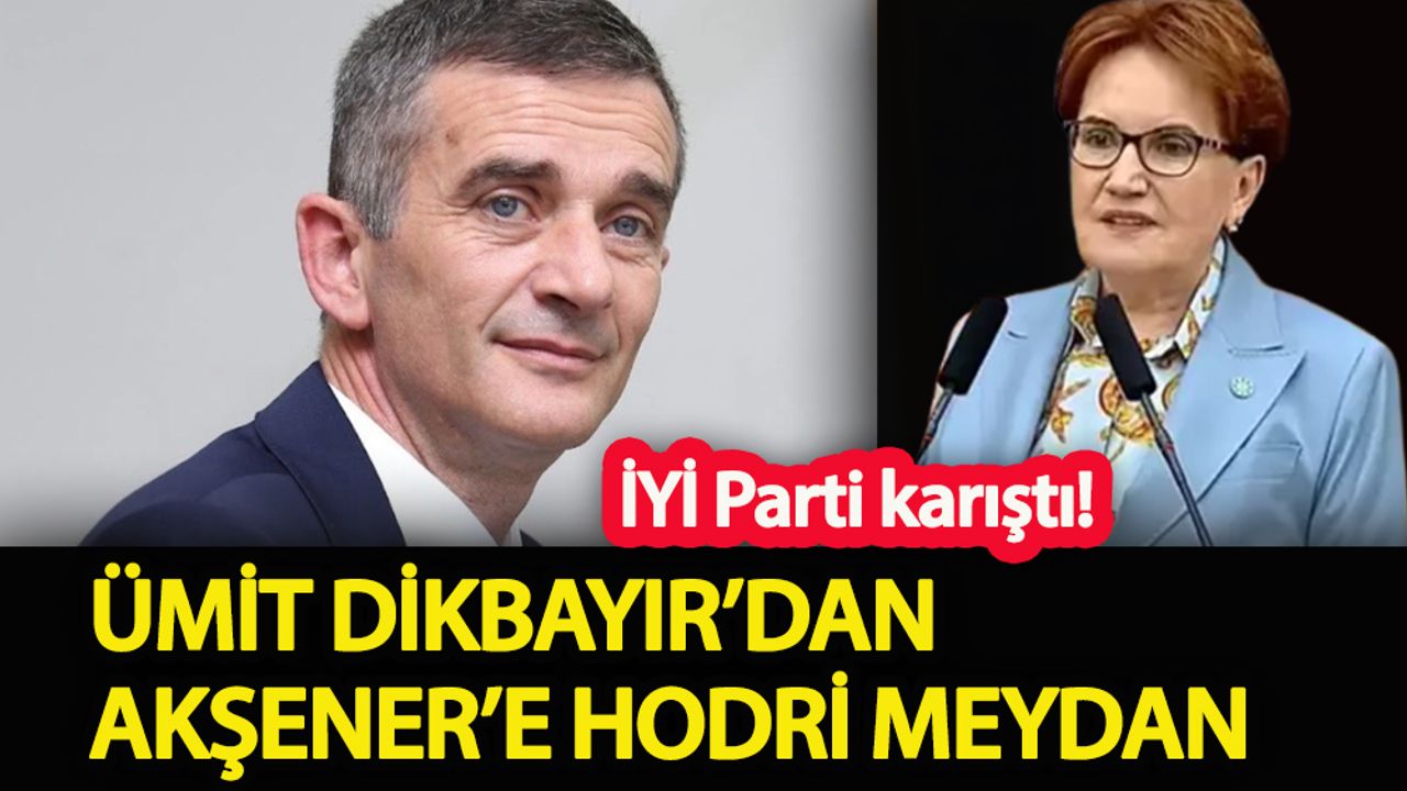 İYİ Parti karıştı!  Ümit Dikbayır’dan Meral Akşener’e hodri meydan!