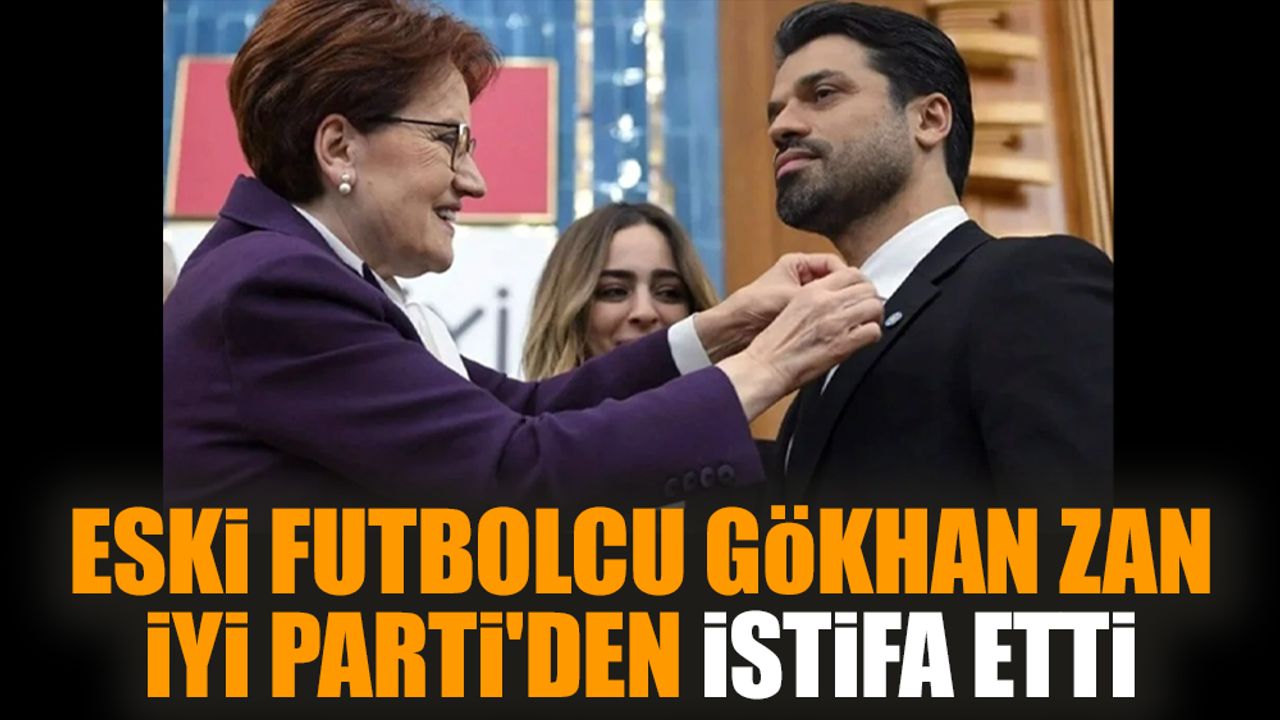 Eski futbolcu Gökhan Zan İYİ Parti'den istifa etti