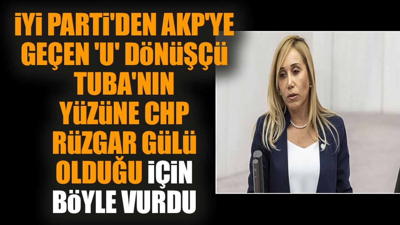İYİ Parti'den AKP'ye geçen 'U' dönüşçü Tuba'nın yüzüne CHP rüzgar gülü olduğu için böyle vurdu