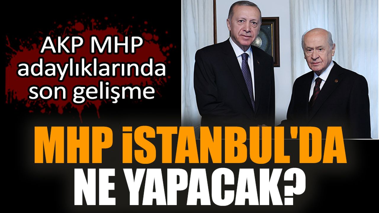 MHP İstanbul'da ne yapacak? AKP MHP adaylıklarında son gelişme