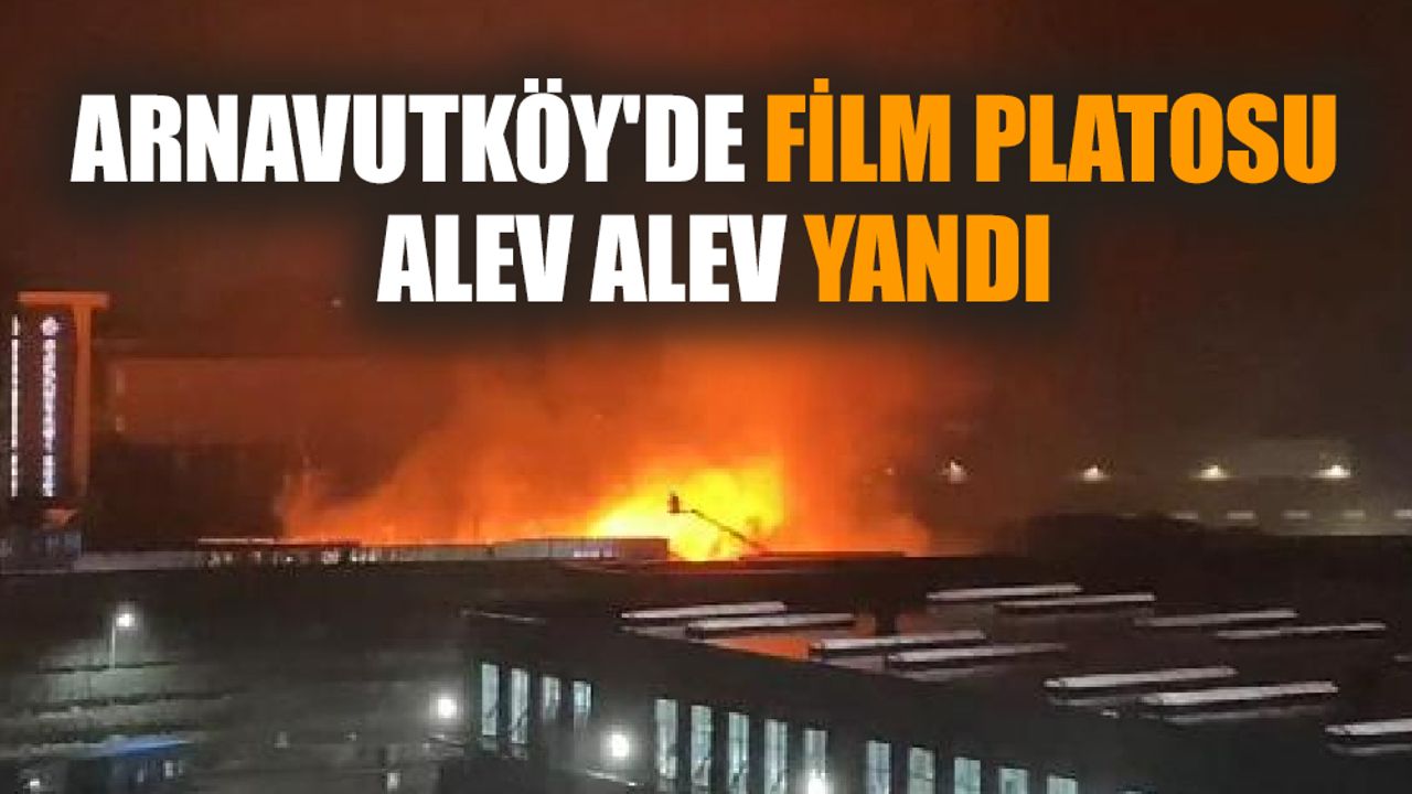 Arnavutköy'de film platosu alev alev yandı
