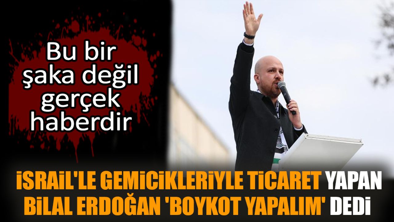 İsrail'le gemicikleriyle ticaret yapan Bilal Erdoğan 'boykot yapalım' dedi