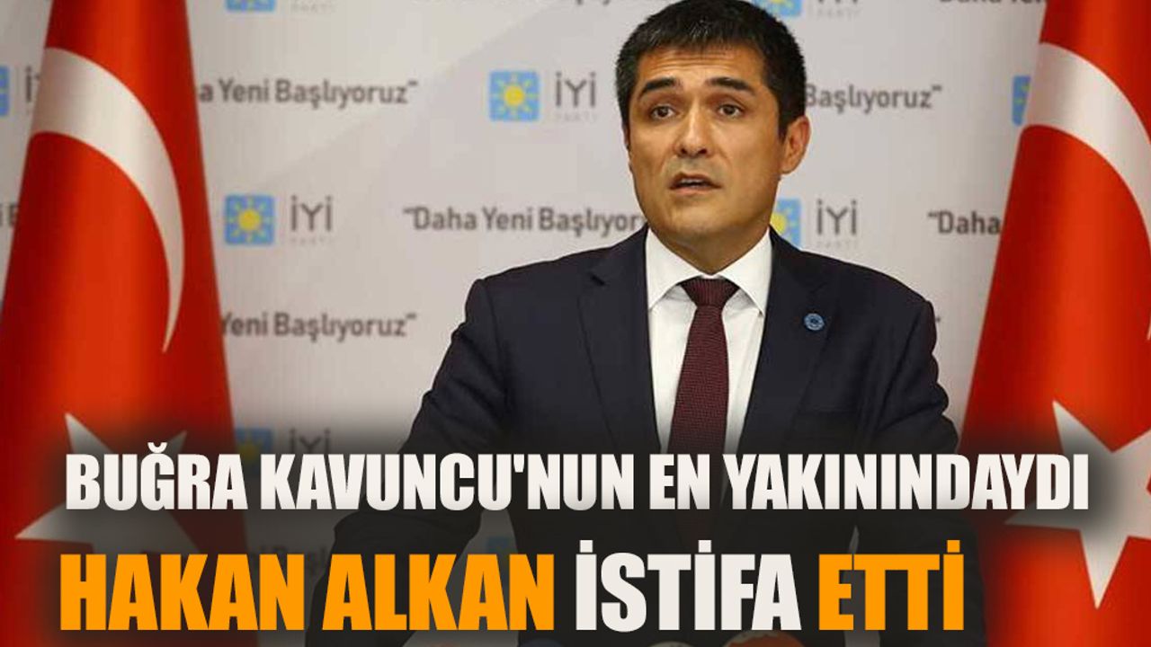 İYİ Parti adayı Buğra Kavuncu'nun en yakınındaydı  Hakan Alkan istifa etti