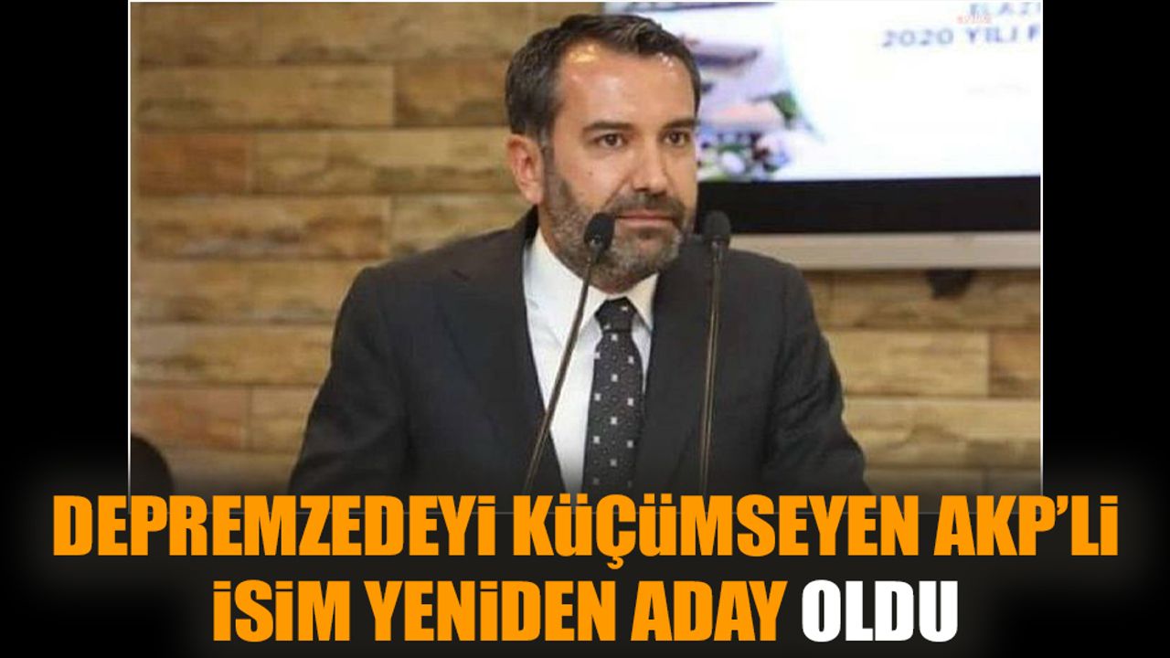 Depremzedeyi küçümseyen AKP'li isim yeniden aday oldu