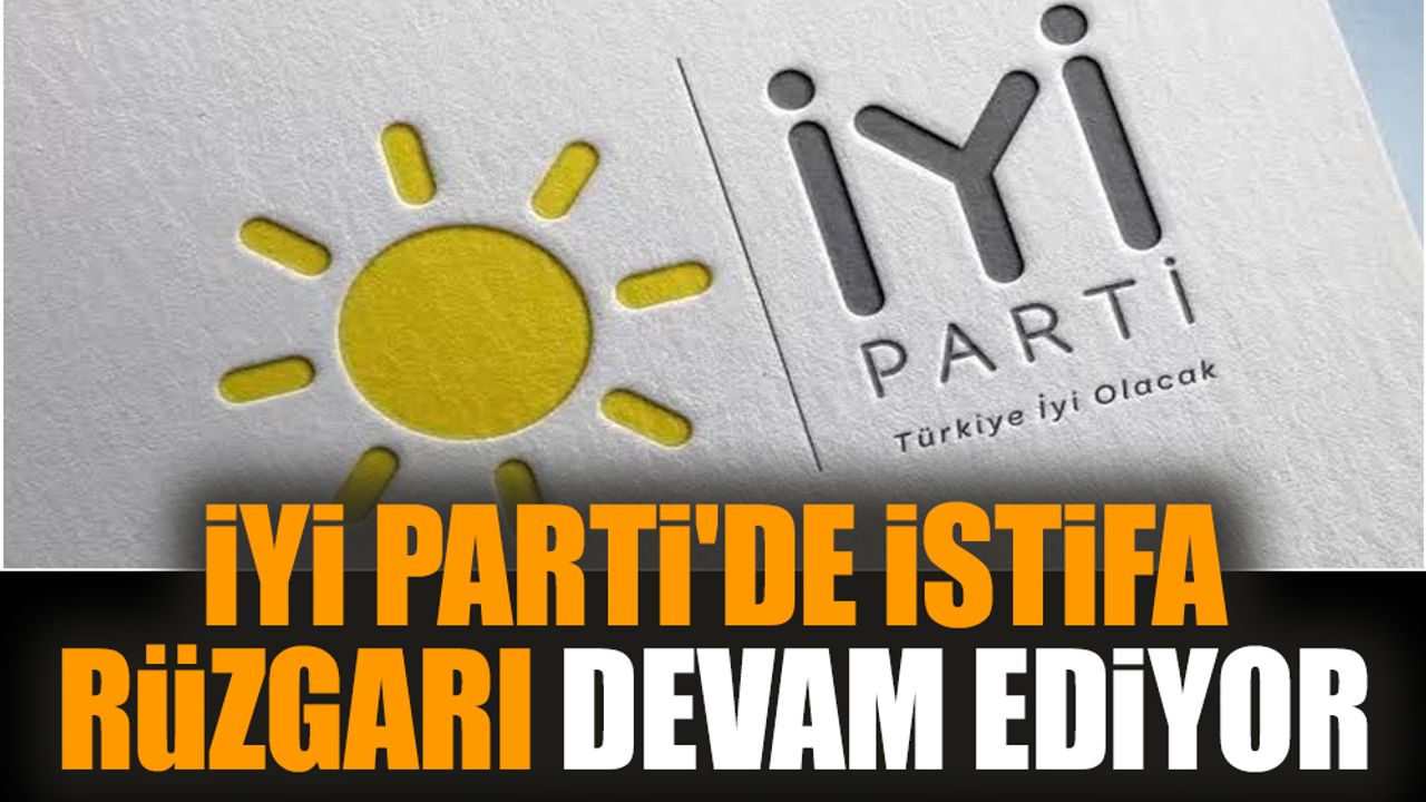 İYİ Parti'de istifa rüzgarı devam ediyor