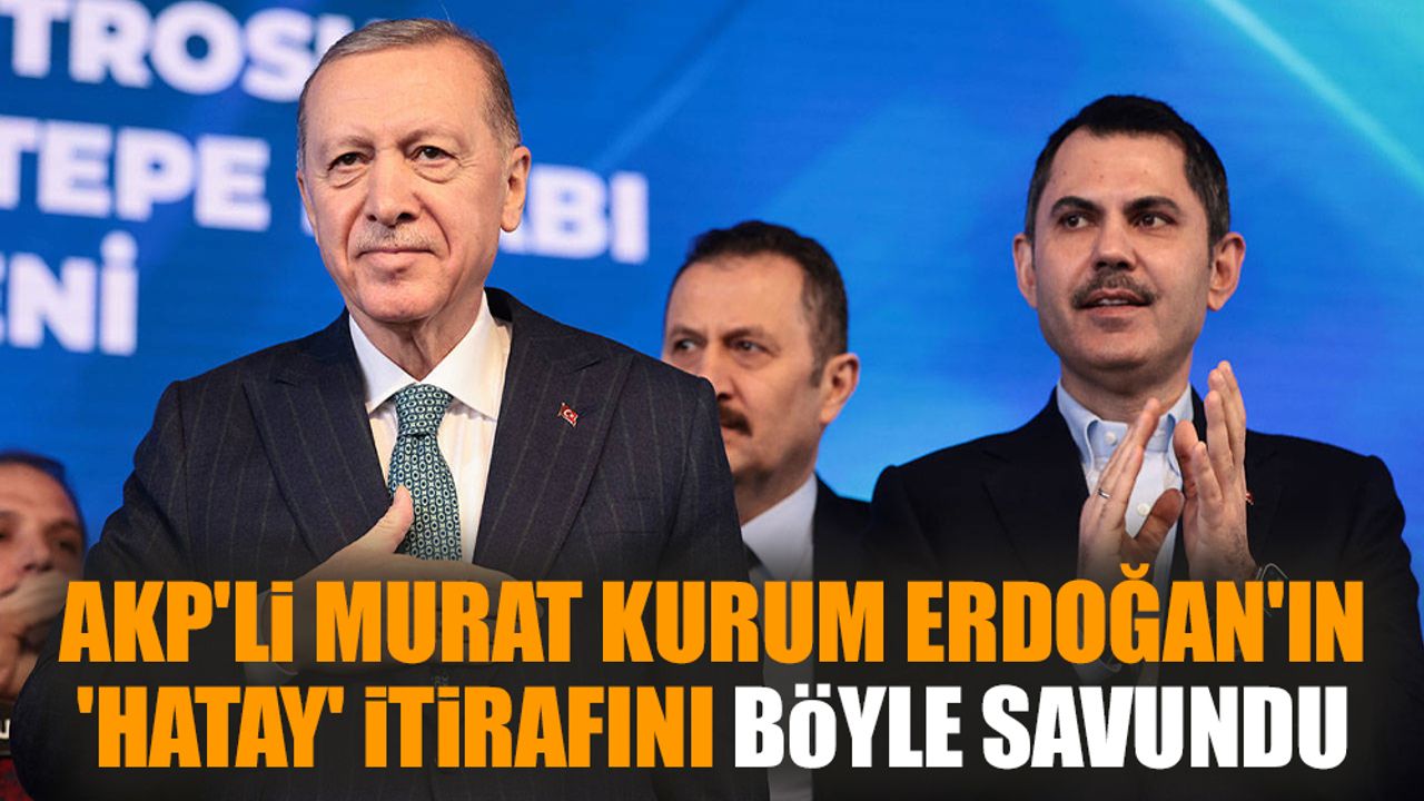 AKP'li Murat Kurum Erdoğan'ın 'Hatay' itirafını böyle savundu
