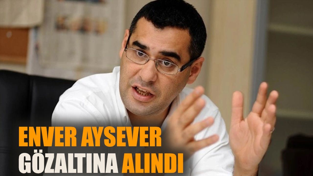 Enver Aysever gözaltına alındı