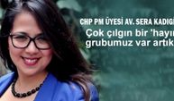 CHP PM Üyesi Av. Sera Kadıgil " Çok çılgın bir 'hayır'  grubumuz var artık”