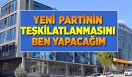 Yeni  Partinin teşkilatlanmasını ben yapacağım