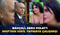 Bahçeli, Ebru Polat’ı MHP’den vekil yapmaya çalışmış!