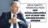 DEVA Parti’li Mustafa Yeneroğlu’nun HDP güzellemeleri ile AKP ve MHP’nin arasını bozma girişimi