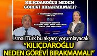 İsmail Türk yorumluyor:  Kılıçdaroğlu neden görevi bırakmamalı?