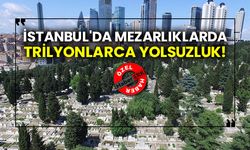 İstanbul'da mezarlıklarda trilyonlarca yolsuzluk!