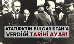 Atatürk’ün Bulgaristan’a verdiği tarihi ayar!