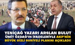 Yeniçağ yazarı Arslan Bulut Ümit Özdağ’ın ifadeleriyle AKP’nin büyük gizli Suriyeli planını açıkladı!