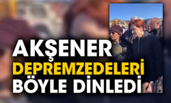 Akşener depremzedeleri böyle dinledi