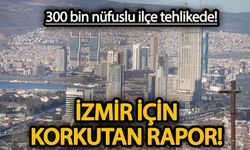 300 bin nüfuslu ilçe tehlikede! İzmir için korkutan rapor