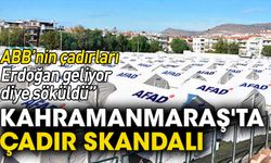 Kahramanmaraş'ta çadır skandalı: ABB'nin çadırları Erdoğan geliyor diye söküldü!