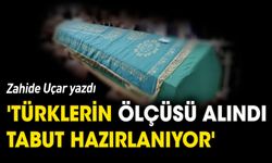 'Türklerin ölçüsü alındı, tabut hazırlanıyor'