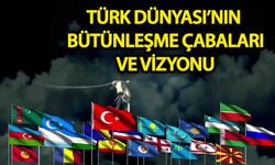 Türk Dünyası’nın bütünleşme çabaları ve vizyonu