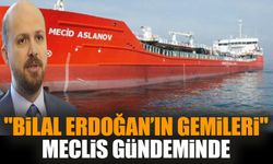 "Bilal Erdoğan’ın gemileri" Meclis gündeminde