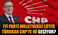 İYİ Parti milletvekili Lütfü Türkkan CHP’ye mi geçiyor?