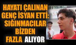 Hayatı çalınan genç isyan etti: Sığınmacılar bizden fazla alıyor