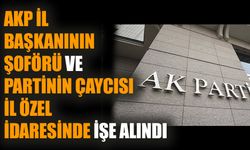 AKP il başkanının şoförü ve partinin çaycısı il özel idaresinde işe alındı