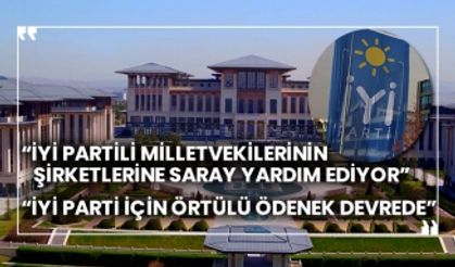 “İYİ Partili milletvekilerinin şirketlerine Saray yardım ediyor” “İYİ Parti için örtülü ödenek devrede”