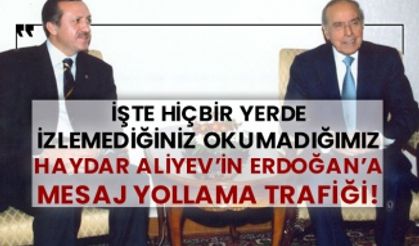 İşte hiçbir yerde izlemediğiniz okumadığımız Haydar Aliyev'in Erdoğan'a mesaj yollama trafiği!