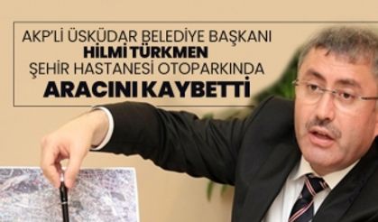 AKP’li Üsküdar Belediye Başkanı Hilmi Türkmen Şehir Hastanesi otoparkında aracını kaybetti