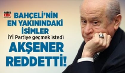  Bahçeli'nin en yakınındaki isimler de Akşener'in partisine geçmek istedi