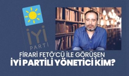 Firari FETÖ’cü ile görüşen  İYİ partili yönetici kim?