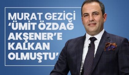 Murat Gezici ‘Ümit Özdağ Akşener’e kalkan olmuştu’