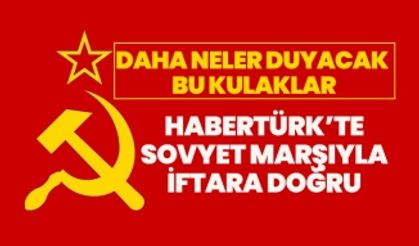 Habertürk’te  Sovyet marşıyla  iftara doğru