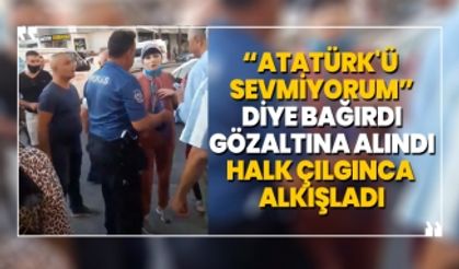 “Atatürk'ü sevmiyorum” diye bağırdı gözaltına alındı halk çılgınca alkışladı