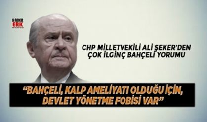 CHP'li Ali Şeker “Bahçeli, kalp ameliyatı olduğu için, devlet yönetme fobisi var”