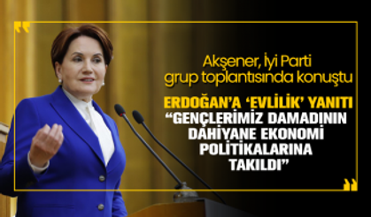 Akşener'den Erdoğan’a ‘evlilik’ yanıtı “Gençlerimiz damadının  dahiyane ekonomi  politikalarına  takıldı”