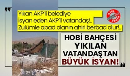 Yıkan AKP’li belediye isyan eden AKP’li vatandaş!.. Zulümle abad olanın ahiri berbad olur!.. Hobi bahçesi yıkılan vatandaştan büyük isyan!