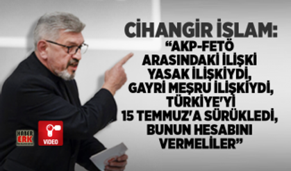 Cihangir İslam “AKP-FETÖ  arasındaki ilişki  yasak ilişkiydi,  gayri meşru ilişkiydi,  Türkiye'yi  15 Temmuz'a sürükledi,  bunun hesabını  vermeliler”